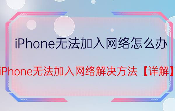 iPhone无法加入网络怎么办 iPhone无法加入网络解决方法【详解】